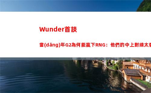 Wunder首談當(dāng)年G2為何能贏下RNG：他們的中上對線太弱了