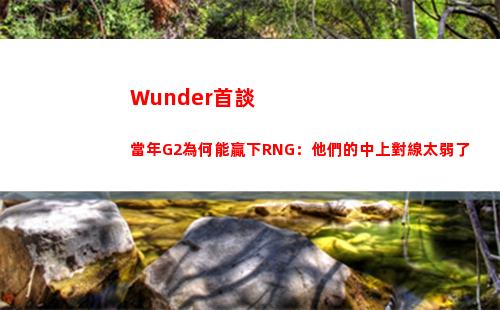 Wunder首談當年G2為何能贏下RNG：他們的中上對線太弱了