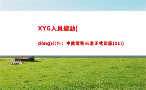XYG人員變動(dòng)公告：主教練劉志潮正式離隊(duì)