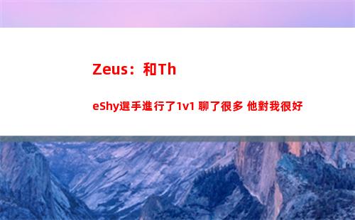 Zeus：和TheShy選手進行了1v1 聊了很多 他對我很好