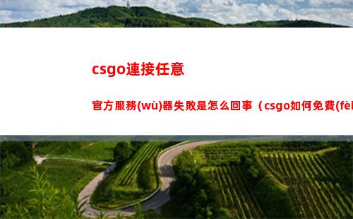 csgo連接任意官方服務(wù)器失敗是怎么回事（csgo如何免費(fèi)獲得一把刀）