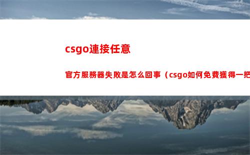 csgo連接任意官方服務器失敗是怎么回事（csgo如何免費獲得一把刀）