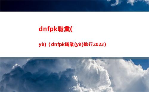 dnfpk職業(yè)（dnfpk職業(yè)排行2023）