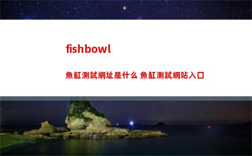 fishbowl魚缸測試網址是什么 魚缸測試網站入口