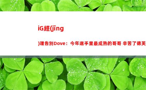 iG經(jīng)理告別Dove：今年選手里最成熟的哥哥 辛苦了德芙