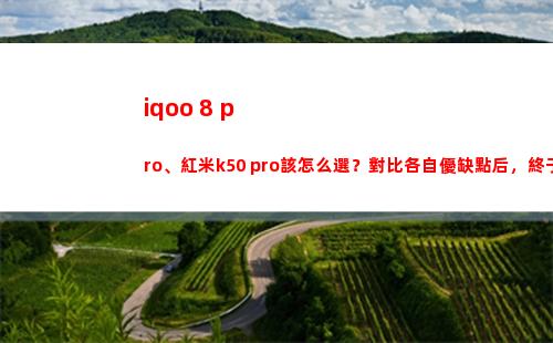 iqoo 8 pro、紅米k50 pro該如何選？比較各自優缺陷后，畢竟領會了