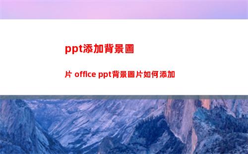 ppt添加背景圖片 office ppt背景圖片如何添加(ppt添加背景圖片怎么添加)