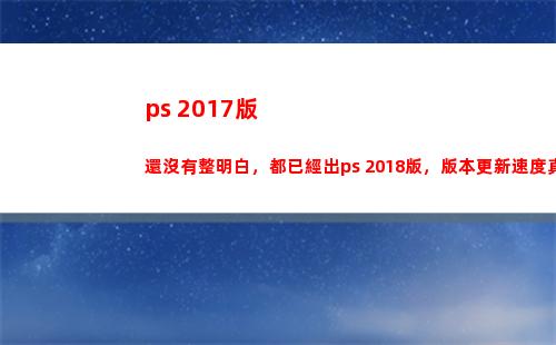 ps 2017版還沒有整明白，都已經出ps 2018版，版本更新速度真很快