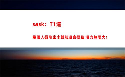 sask：T1這幾個人從剛出來就知道會很強 潛力無限大！