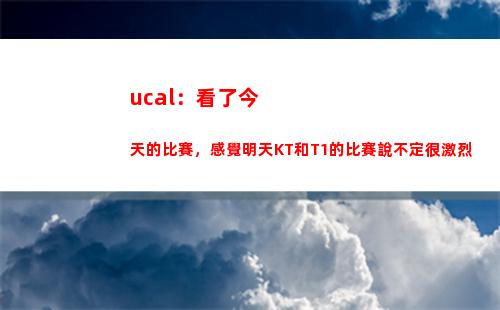 ucal：看了今天的比賽，感覺明天KT和T1的比賽說不定很激烈