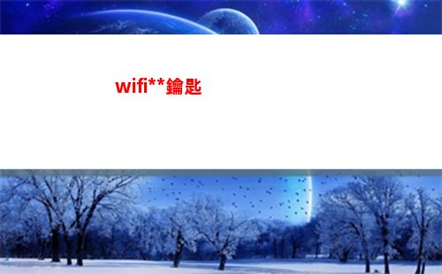 wifi萬能鑰匙(wifi萬能鑰匙破不開的wifi怎么破)