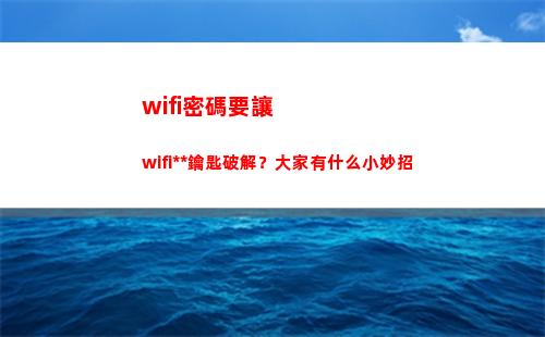 wifi密碼要讓wifi萬能鑰匙破解？大家有什么小妙招(WIfi密碼查看)