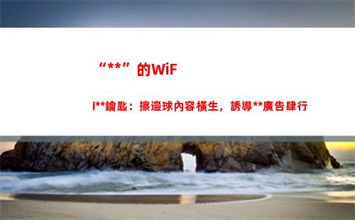 “萬能”的WiFi萬能鑰匙：擦邊球內容橫生，誘導博彩廣告肆行(萬能的wifi密碼有哪些?)
