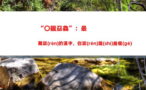 “〇龖刕鱻”：最難認(rèn)的漢字，你認(rèn)識(shí)幾個(gè)？