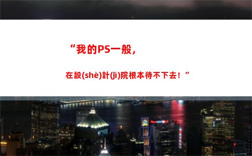 “我的PS一般，在設(shè)計(jì)院根本待不下去！”(ps一般要學(xué)多久)