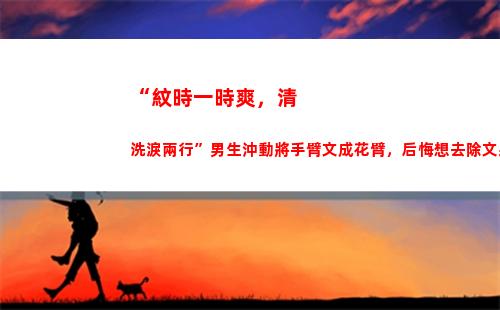 “紋時一時爽，清洗淚兩行”男生沖動將手臂文成花臂，后悔想去除文身時才知