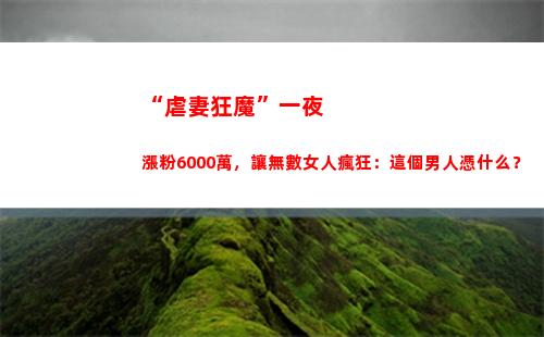 “虐妻狂魔”一夜漲粉6000萬，讓無數女人瘋狂：這個男人憑什么？(霸道總裁虐妻狂魔)