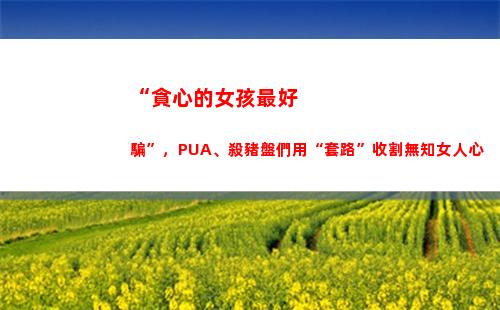 “貪心的女孩最好騙”，PUA、殺豬盤們用“套路”收割無知女人心(女孩說自己太貪心)