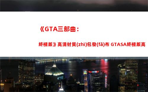 《GTA三部曲：終極版》高清材質(zhì)包發(fā)布 GTASA終極版高清材質(zhì)包(gta三部曲重制版手機(jī)下載)