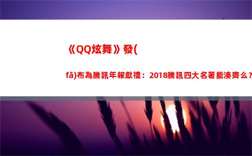 《QQ炫舞》發(fā)布為騰訊年報獻禮：2018騰訊四大名著能湊齊么？(qq炫舞發(fā)布涂鴉任務怎么做)
