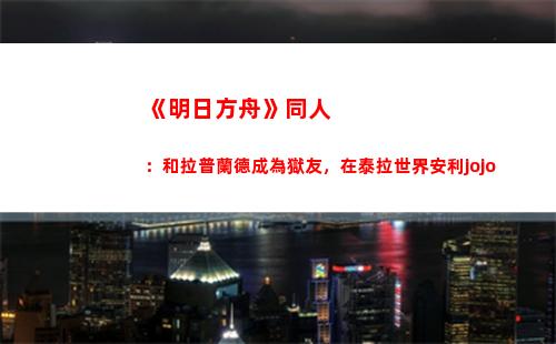 《明日方舟》同人：和拉普蘭德成為獄友，在泰拉世界安利jojo(明日方舟同人視頻)