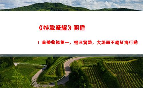 《特戰榮耀》開播！首播收視第一，楊洋驚艷，大場面不輸紅海行動(《特戰榮耀》今晚幾點開播)