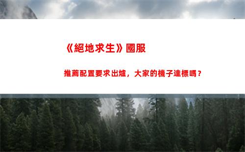 《絕地求生》國服推薦配置要求出爐，大家的機子達標嗎？(絕地求生國際服下載)
