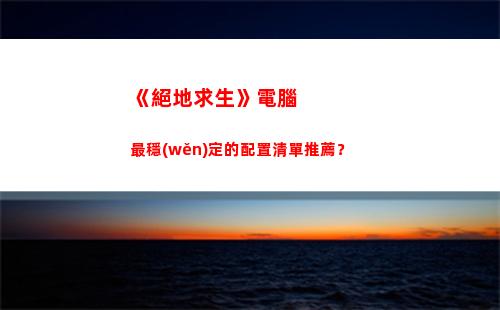 《絕地求生》電腦最穩(wěn)定的配置清單推薦？(絕地求生電腦版手機(jī)玩)