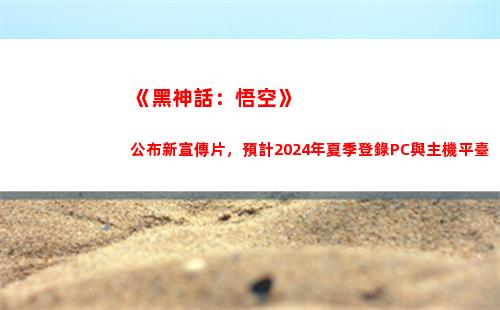 《黑神話：悟空》公布新宣傳片，預計2024年夏季登錄PC與主機平臺
