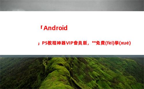 「Android」PS教程神器VIP會員版，永久免費(fèi)學(xué)