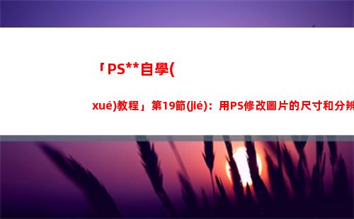 「PS全套自學(xué)教程」第19節(jié)：用PS修改圖片的尺寸和分辨率(自學(xué)ps入門(mén)全套教程)