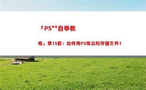「PS全套自學教程」第15節：如何用PS導出和存儲文件？(自學ps入門全套教程)