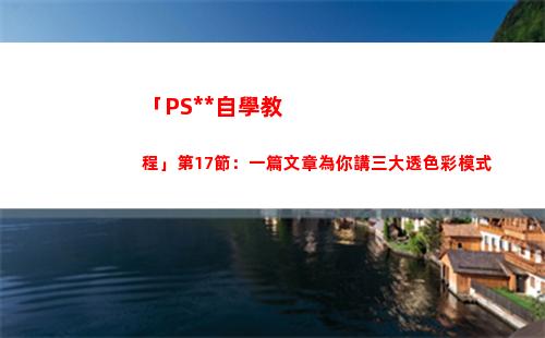 「PS全套自學教程」第17節：一篇文章為你講三大透色彩模式(自學ps入門全套教程)