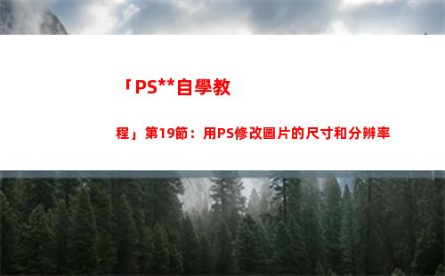 「PS全套自學教程」第19節：用PS修改圖片的尺寸和分辨率(自學ps入門全套教程)