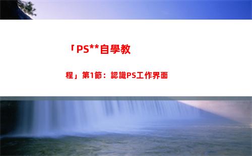 「PS全套自學教程」第1節：認識PS工作界面(自學ps入門全套教程)