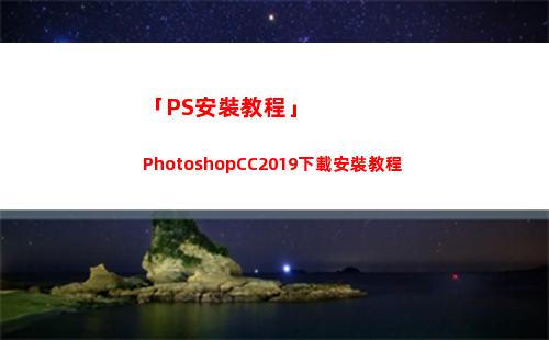 「PS安裝教程」PhotoshopCC2019下載安裝教程(電腦ps安裝教程)