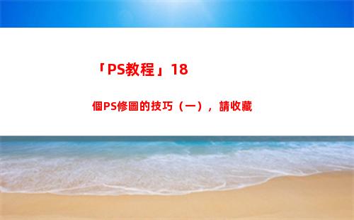 「PS教程」18個PS修圖的技巧（一），請收藏(ps安裝教程)