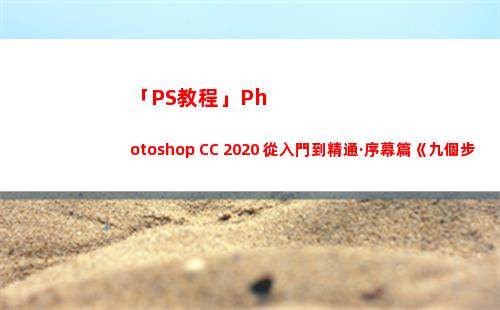 「PS教程」Photoshop CC 2020 從入門到精通·序幕篇《九個步驟搞定一張大片 壹》720P(ps基本操作教程)