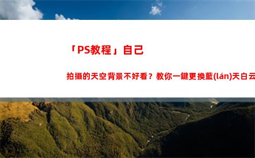 「PS教程」自己拍攝的天空背景不好看？教你一鍵更換藍(lán)天白云