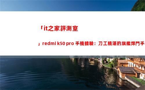 「it之家評測室」redmi k50 pro 手機領會：刀工高超的旗艦焊門手