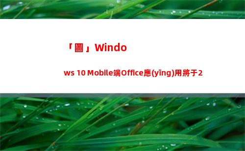 「圖」Windows 10 Mobile端Office應(yīng)用將于2021年1月21日停止支持