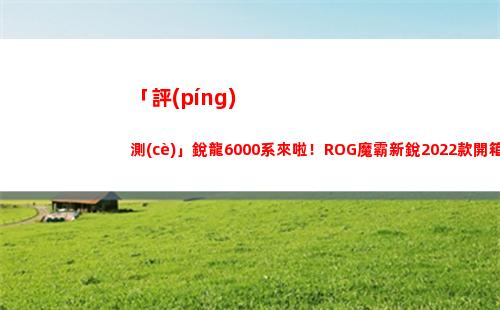 「評(píng)測(cè)」銳龍6000系來啦！ROG魔霸新銳2022款開箱測(cè)評(píng)(銳龍4680u評(píng)測(cè))