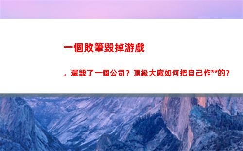一個敗筆毀掉游戲，還毀了一個公司？頂級大廠如何把自己作死的？