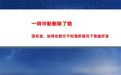 一時沖動刪除了微信好友，如何在對方不知情的情況下恢復好友(一時沖動刪除好友咋辦)