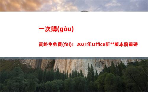 一次購(gòu)買終生免費(fèi)！2021年Office新獨(dú)立版本將重磅推出(一次購(gòu)買終生免費(fèi)換新)