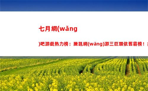 七月網(wǎng)吧游戲熱力榜：騰訊網(wǎng)游三巨頭依舊霸榜！無(wú)畏契約位列第五