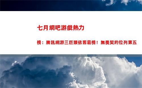 七月網吧游戲熱力榜：騰訊網游三巨頭依舊霸榜！無畏契約位列第五