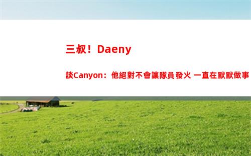 三叔！Daeny談Canyon：他絕對不會讓隊員發火 一直在默默做事