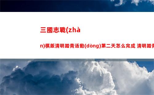 三國志戰(zhàn)棋版清明踏青活動(dòng)第二天怎么完成 清明踏青活動(dòng)第二天攻略