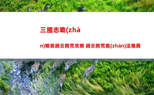三國志戰(zhàn)略版趙云開荒攻略 趙云開荒戰(zhàn)法推薦